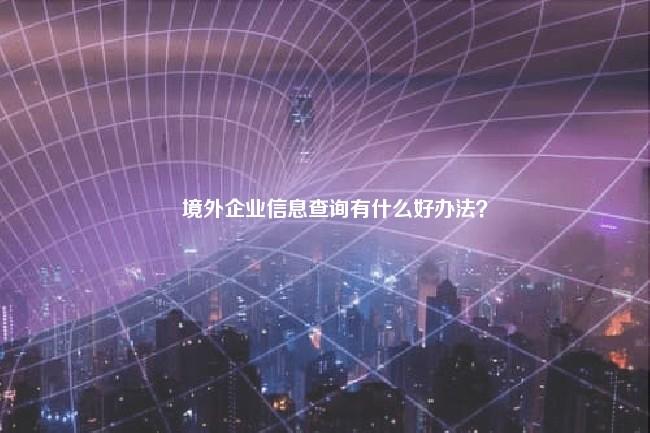 境外企业信息查询有什么好办法？